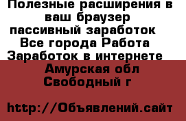 Полезные расширения в ваш браузер (пассивный заработок) - Все города Работа » Заработок в интернете   . Амурская обл.,Свободный г.